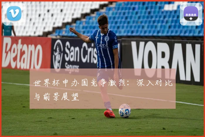 世界杯申办国竞争激烈：深入对比与前景展望