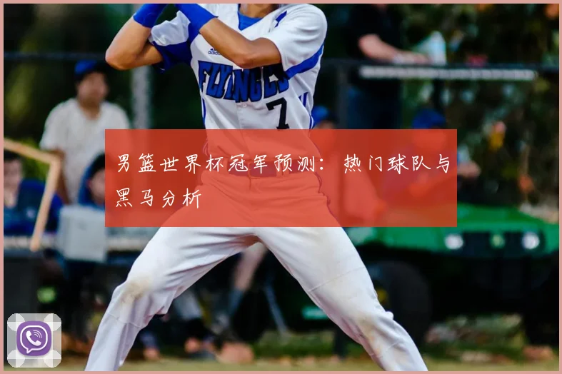 男篮世界杯冠军预测：热门球队与黑马分析