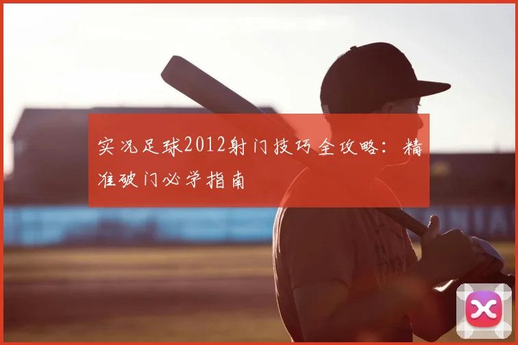 实况足球2012射门技巧全攻略:精准破门必学指南