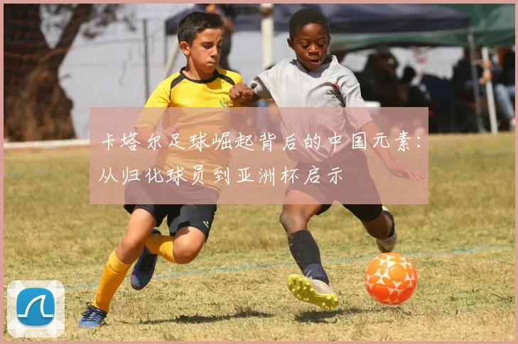 卡塔尔足球崛起背后的中国元素:从归化球员到亚洲杯启示