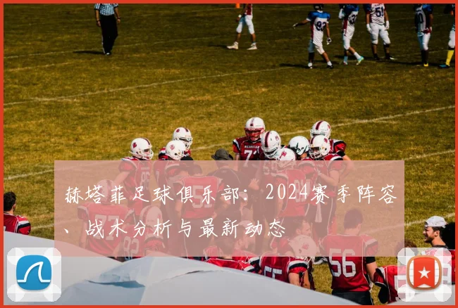 赫塔菲足球俱乐部：2024赛季阵容、战术分析与最新动态