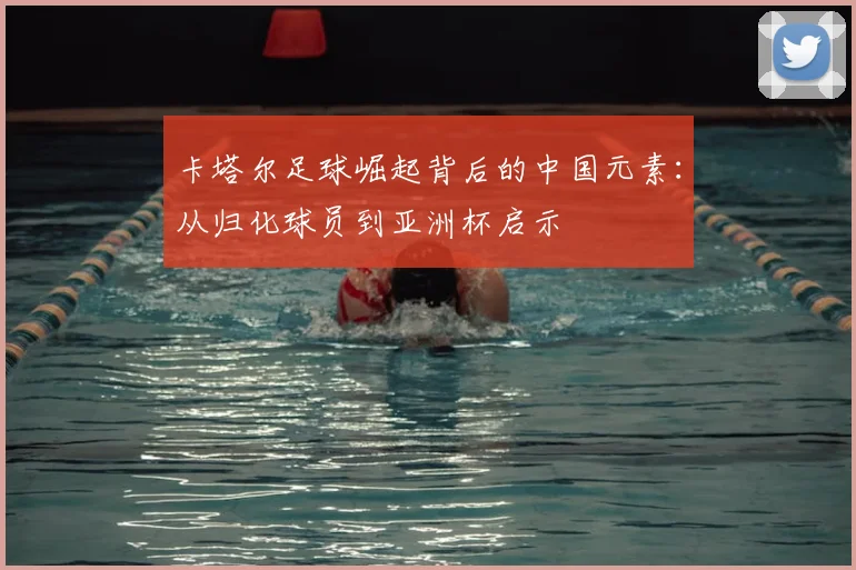 卡塔尔足球崛起背后的中国元素:从归化球员到亚洲杯启示