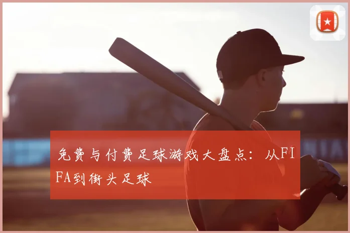 免费与付费足球游戏大盘点:从FIFA到街头足球