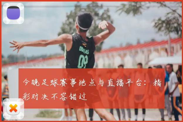 今晚足球赛事地点与直播平台:精彩对决不容错过