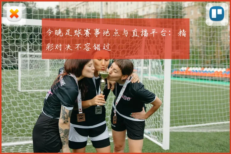今晚足球赛事地点与直播平台:精彩对决不容错过