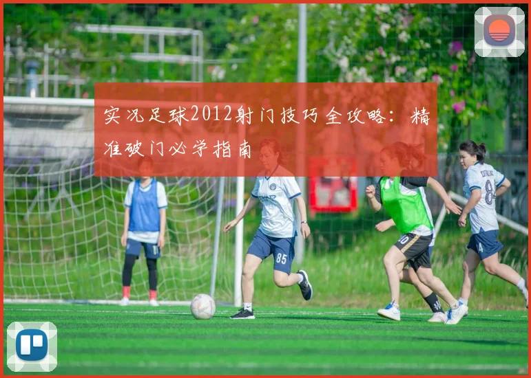 实况足球2012射门技巧全攻略:精准破门必学指南